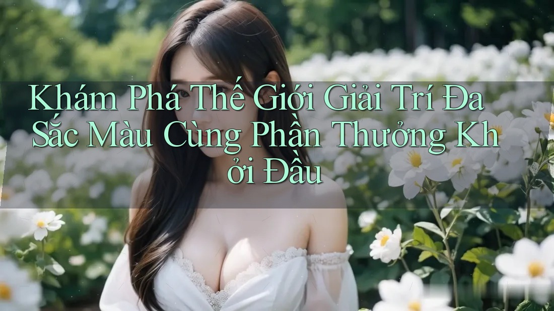 Khám Phá Thế Giới Giải Trí Đa Sắc Màu Cùng Phần Thưởng Khởi Đầu Khám Phá Thế Giới Giải Trí Đa Sắc Màu Cùng Phần Thưởng Khởi Đầu