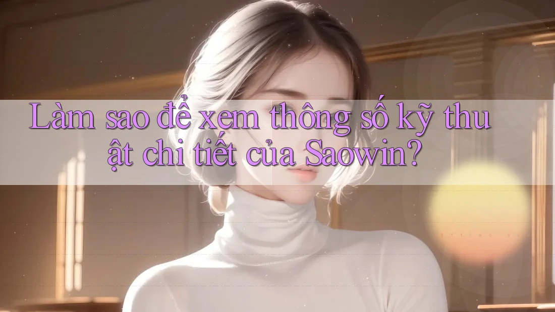 Làm sao để xem thông số kỹ thuật chi tiết của Saowin? Làm sao để xem thông số kỹ thuật chi tiết của Saowin?