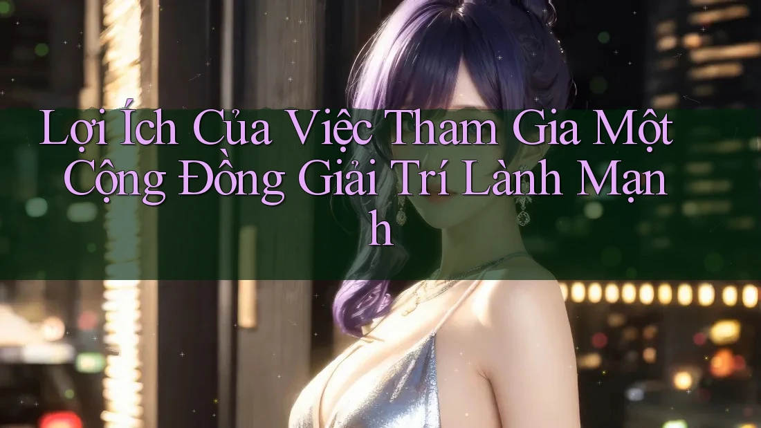 Lợi Ích Của Việc Tham Gia Một Cộng Đồng Giải Trí Lành Mạnh Lợi Ích Của Việc Tham Gia Một Cộng Đồng Giải Trí Lành Mạnh