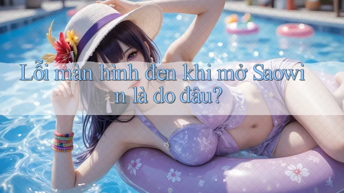 Lỗi màn hình đen khi mở Saowin là do đâu?
