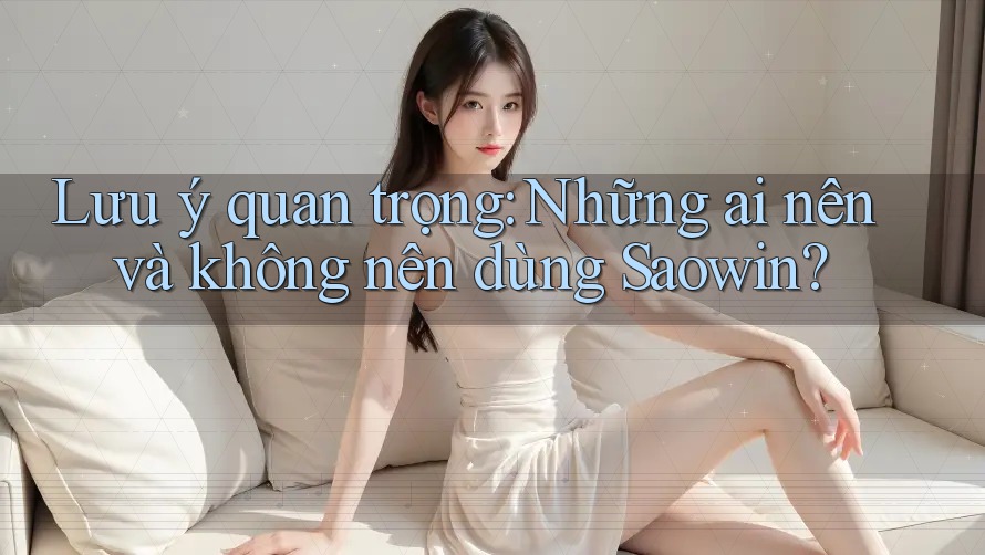 Lưu ý quan trọng: Những ai nên và không nên dùng Saowin? Lưu ý quan trọng: Những ai nên và không nên dùng Saowin?