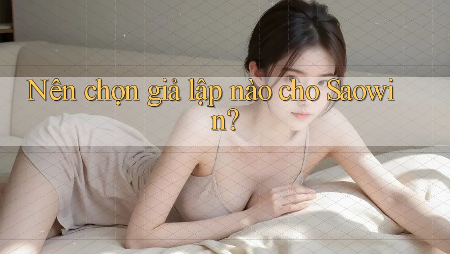 Nên chọn giả lập nào cho Saowin? Nên chọn giả lập nào cho Saowin?