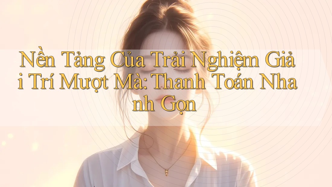 Nền Tảng Của Trải Nghiệm Giải Trí Mượt Mà: Thanh Toán Nhanh Gọn