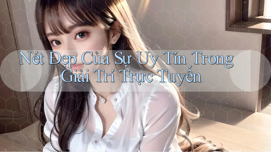 Nét Đẹp Của Sự Uy Tín Trong Giải Trí Trực Tuyến