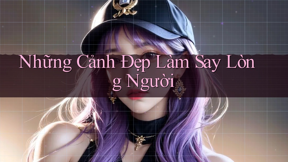 Những Cảnh Đẹp Làm Say Lòng Người