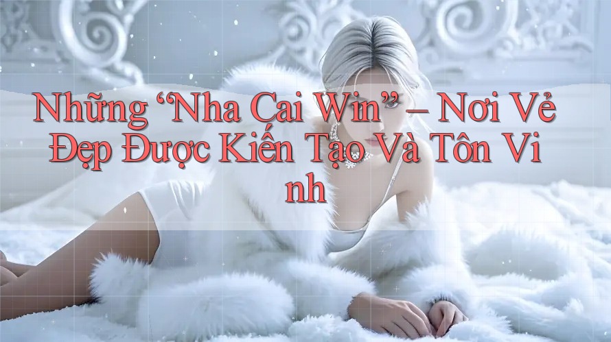 Những “Nha Cai Win” – Nơi Vẻ Đẹp Được Kiến Tạo Và Tôn Vinh
