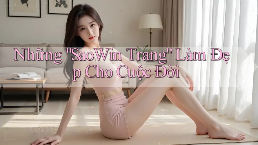 Những “SaoWin Trang” Làm Đẹp Cho Cuộc Đời Những “SaoWin Trang” Làm Đẹp Cho Cuộc Đời