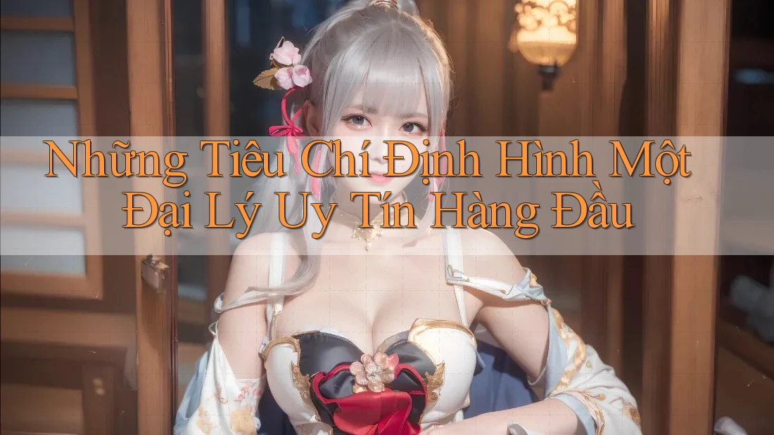 Những Tiêu Chí Định Hình Một Đại Lý Uy Tín Hàng Đầu Những Tiêu Chí Định Hình Một Đại Lý Uy Tín Hàng Đầu