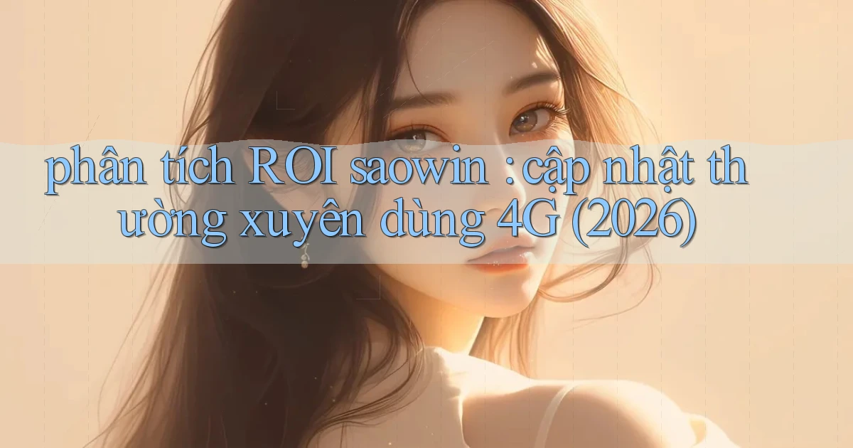 phân tích ROI saowin cập nhật thường xuyên dùng 4G (2026)