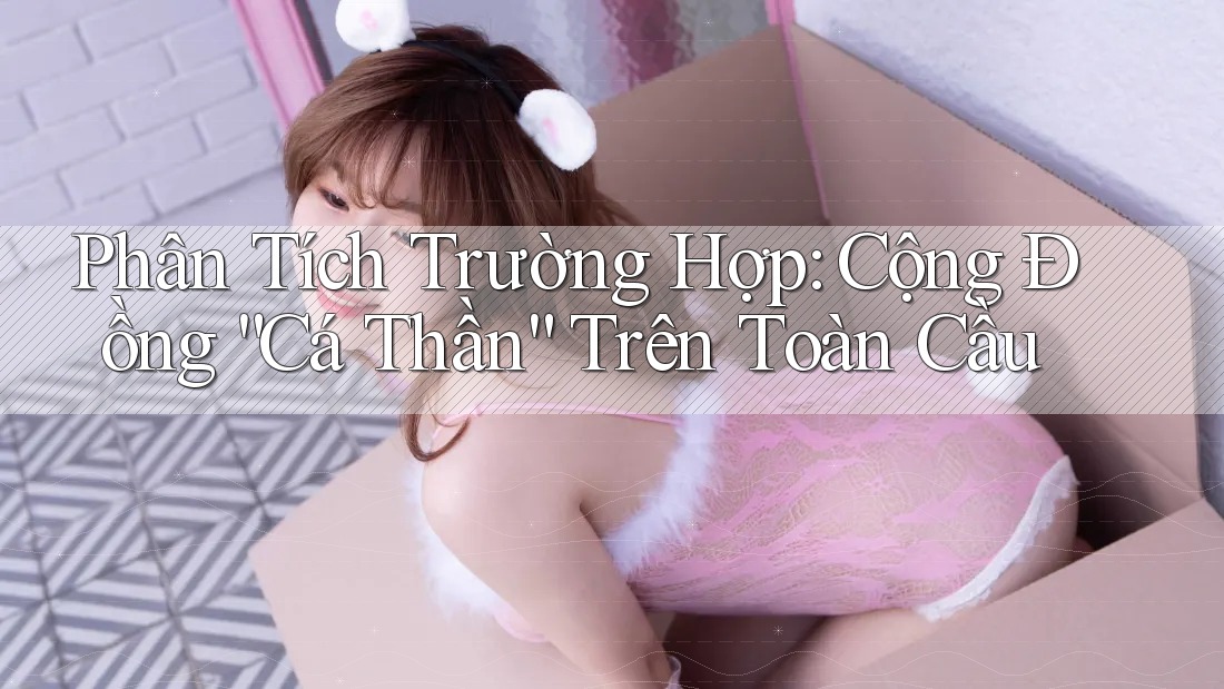 Phân Tích Trường Hợp: Cộng Đồng “Cá Thần” Trên Toàn Cầu