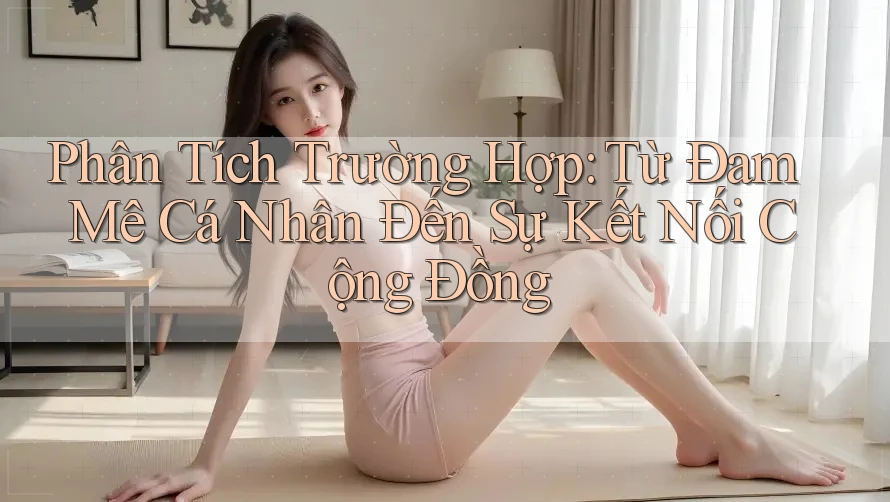 Phân Tích Trường Hợp: Từ Đam Mê Cá Nhân Đến Sự Kết Nối Cộng Đồng Phân Tích Trường Hợp: Từ Đam Mê Cá Nhân Đến Sự Kết Nối Cộng Đồng
