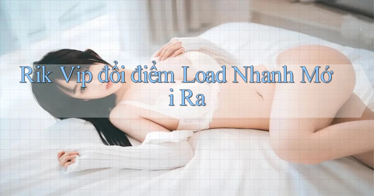 rik vip đổi điểm load nhanh mới ra