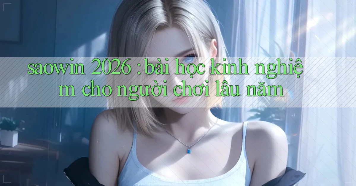 saowin 2026 bài học kinh nghiệm cho người chơi lâu năm
