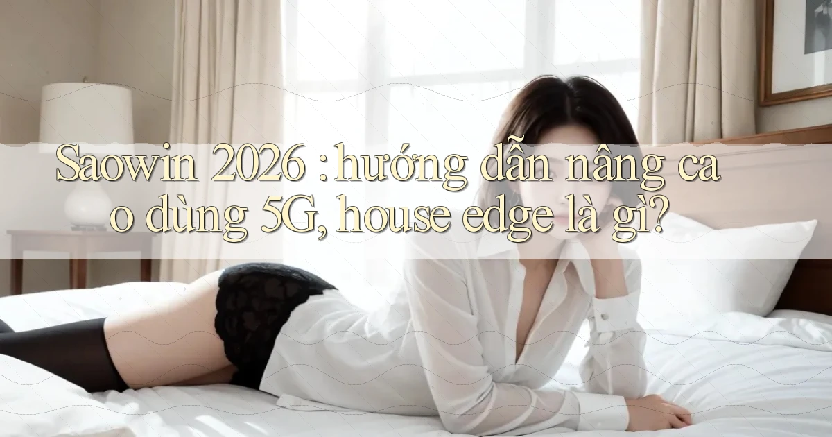 Saowin 2026 hướng dẫn nâng cao dùng 5G, house edge là gì