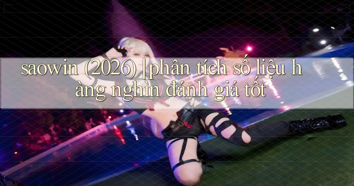 saowin (2026) phân tích số liệu hàng nghìn đánh giá tốt