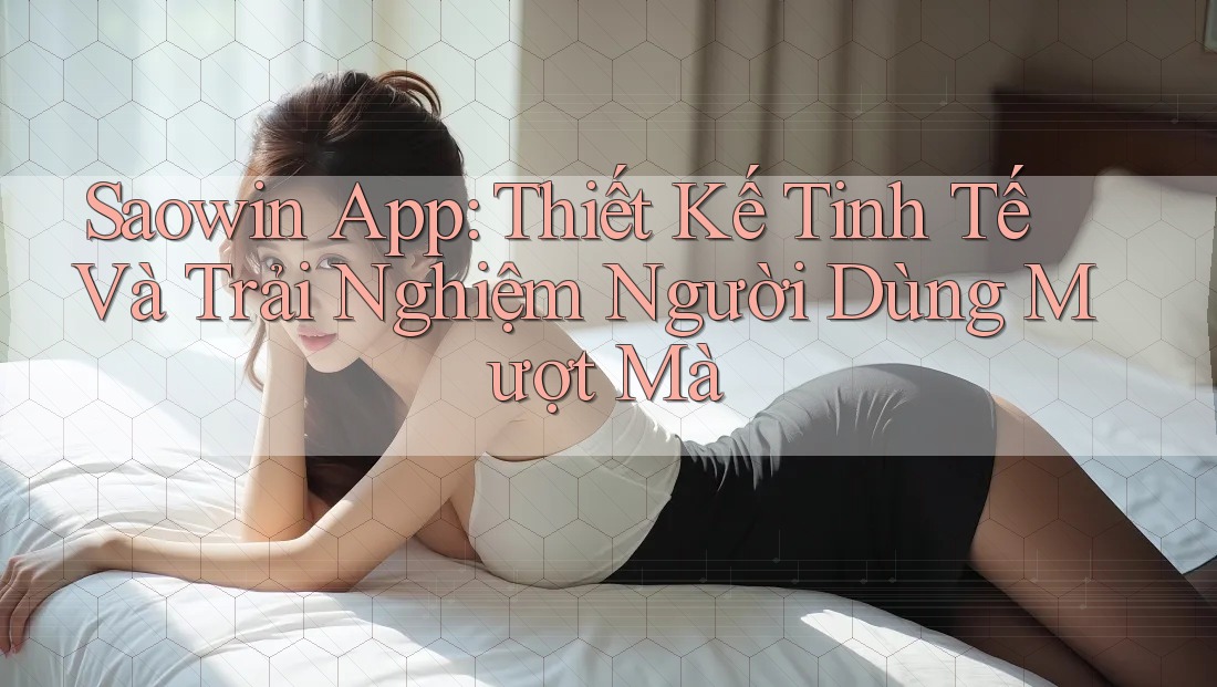 Saowin App: Thiết Kế Tinh Tế Và Trải Nghiệm Người Dùng Mượt Mà