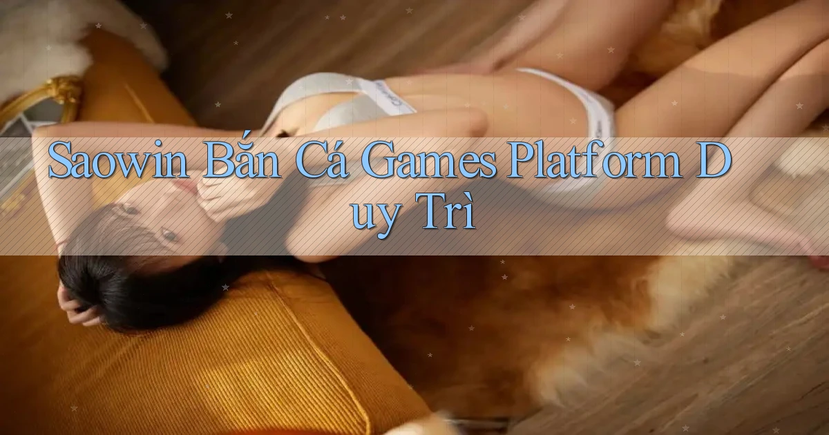 saowin  bắn cá games platform duy trì