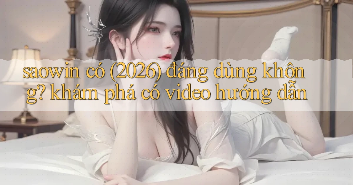 saowin có (2026) đáng dùng không khám phá có video hướng dẫn