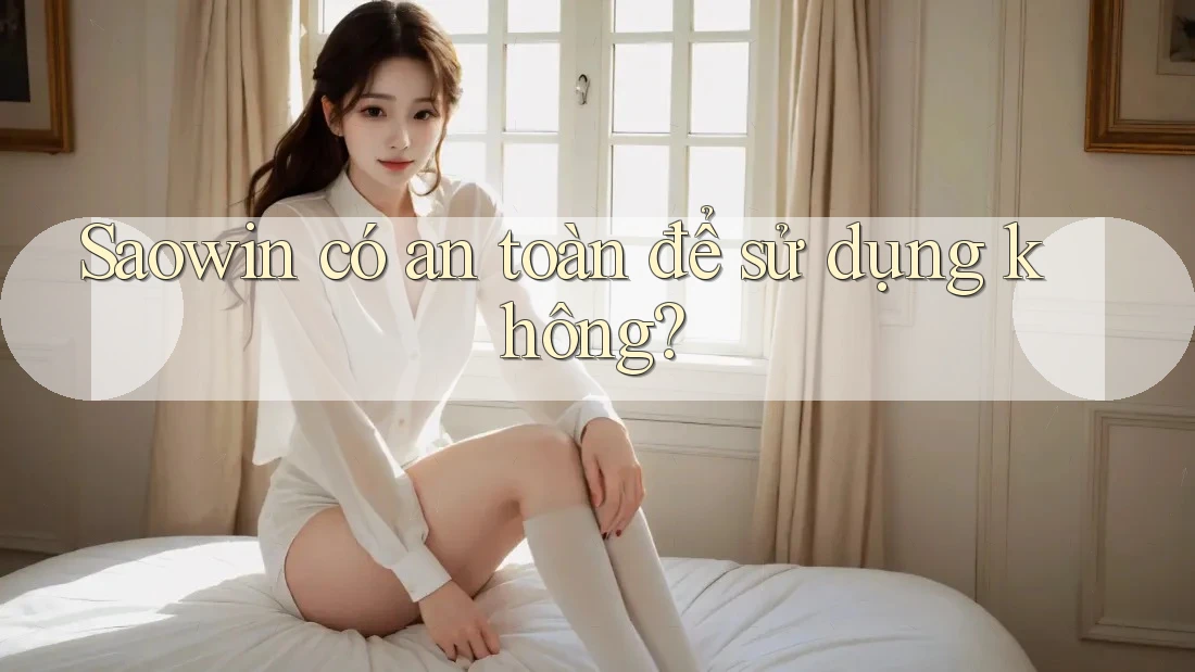 Saowin có an toàn để sử dụng không? Saowin có an toàn để sử dụng không?