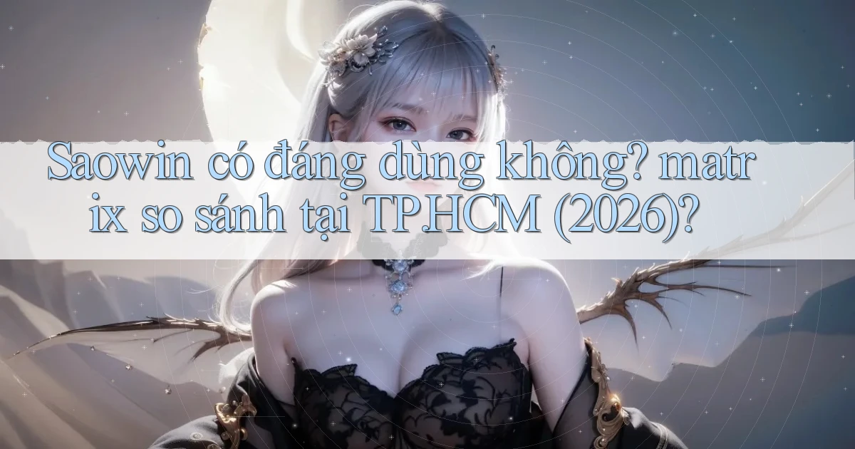Saowin có đáng dùng không matrix so sánh tại TP.HCM (2026)