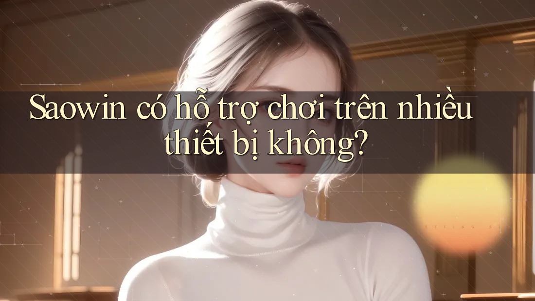 Saowin có hỗ trợ chơi trên nhiều thiết bị không? Saowin có hỗ trợ chơi trên nhiều thiết bị không?