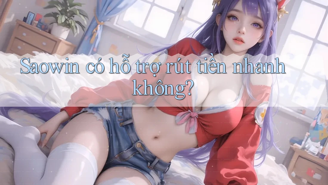 Saowin có hỗ trợ rút tiền nhanh không? Saowin có hỗ trợ rút tiền nhanh không?