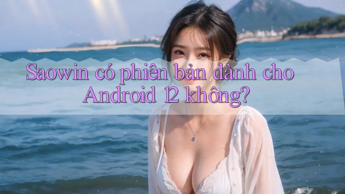 Saowin có phiên bản dành cho Android 12 không? Saowin có phiên bản dành cho Android 12 không?