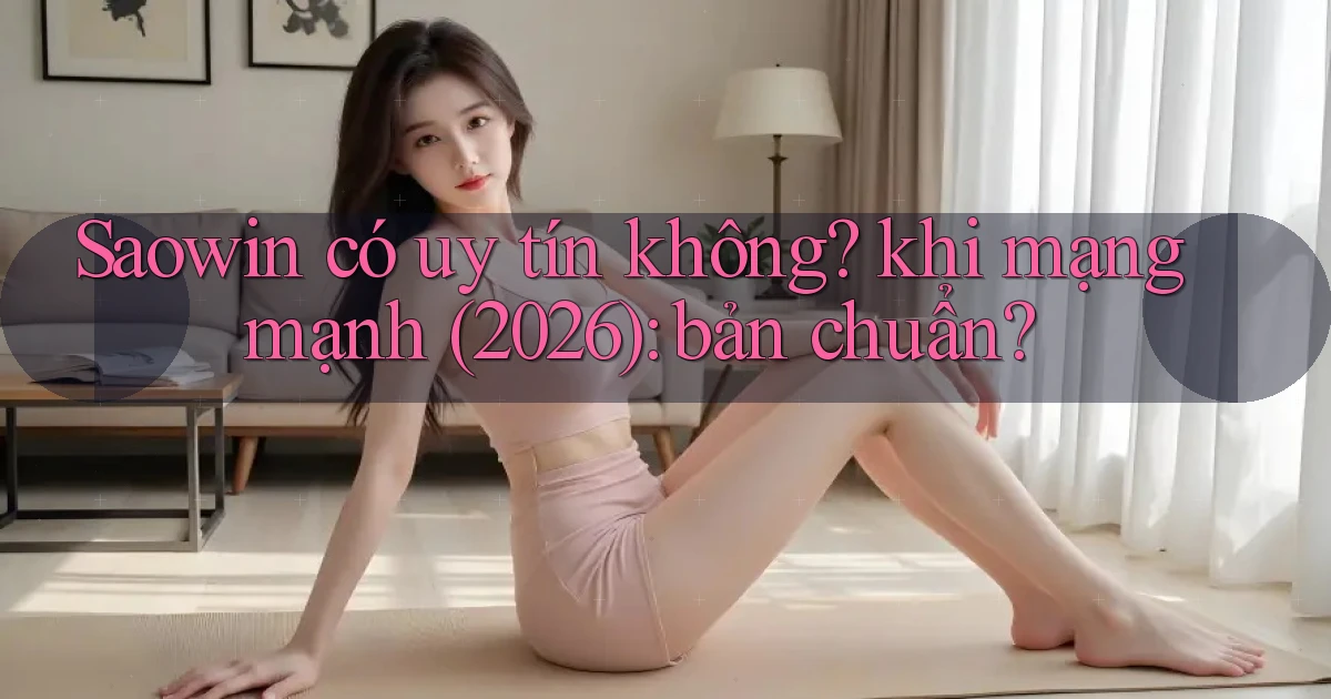 Saowin có uy tín không khi mạng mạnh (2026) bản chuẩn