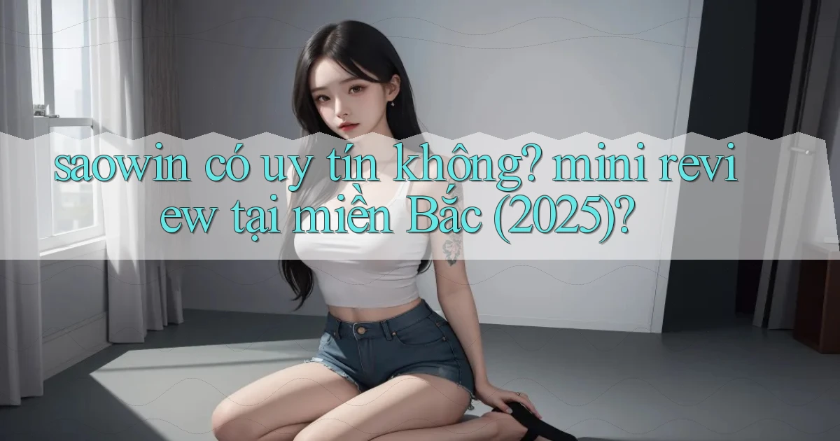 saowin có uy tín không mini review tại miền Bắc (2025)