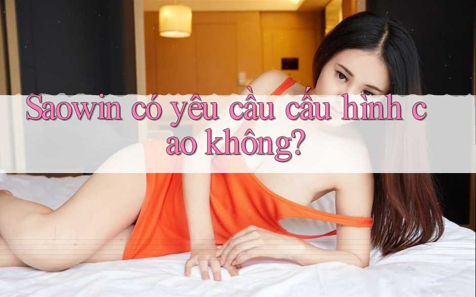 Saowin có yêu cầu cấu hình cao không? Saowin có yêu cầu cấu hình cao không?