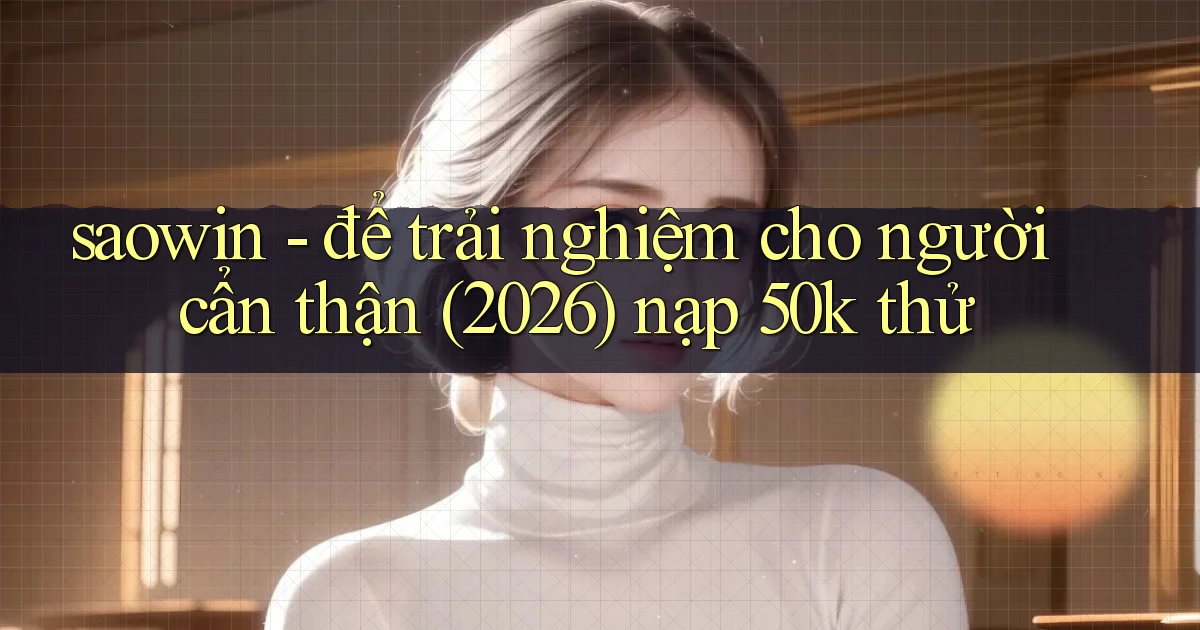 saowin   để trải nghiệm cho người cẩn thận (2026) nạp 50k thử