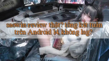 saowin review thật tổng kết tuần trên Android 14, không lag