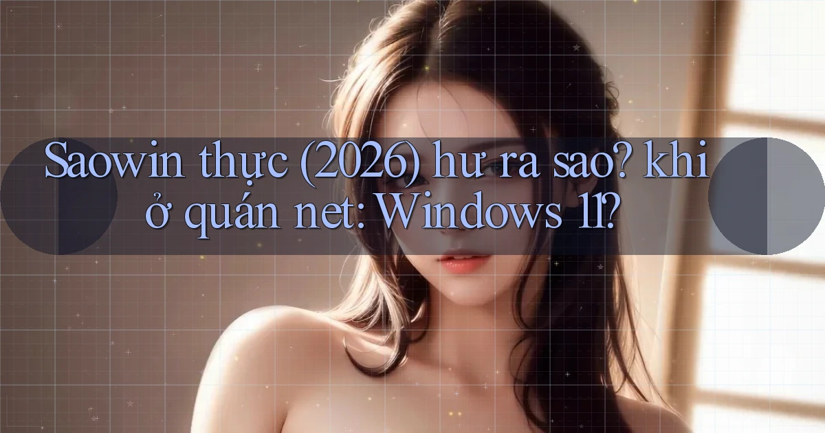Saowin thực (2026) hư ra sao khi ở quán net Windows 11
