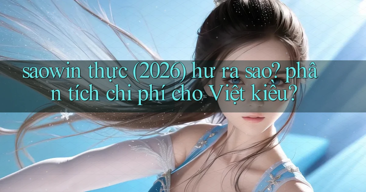 saowin thực (2026) hư ra sao phân tích chi phí cho Việt kiều