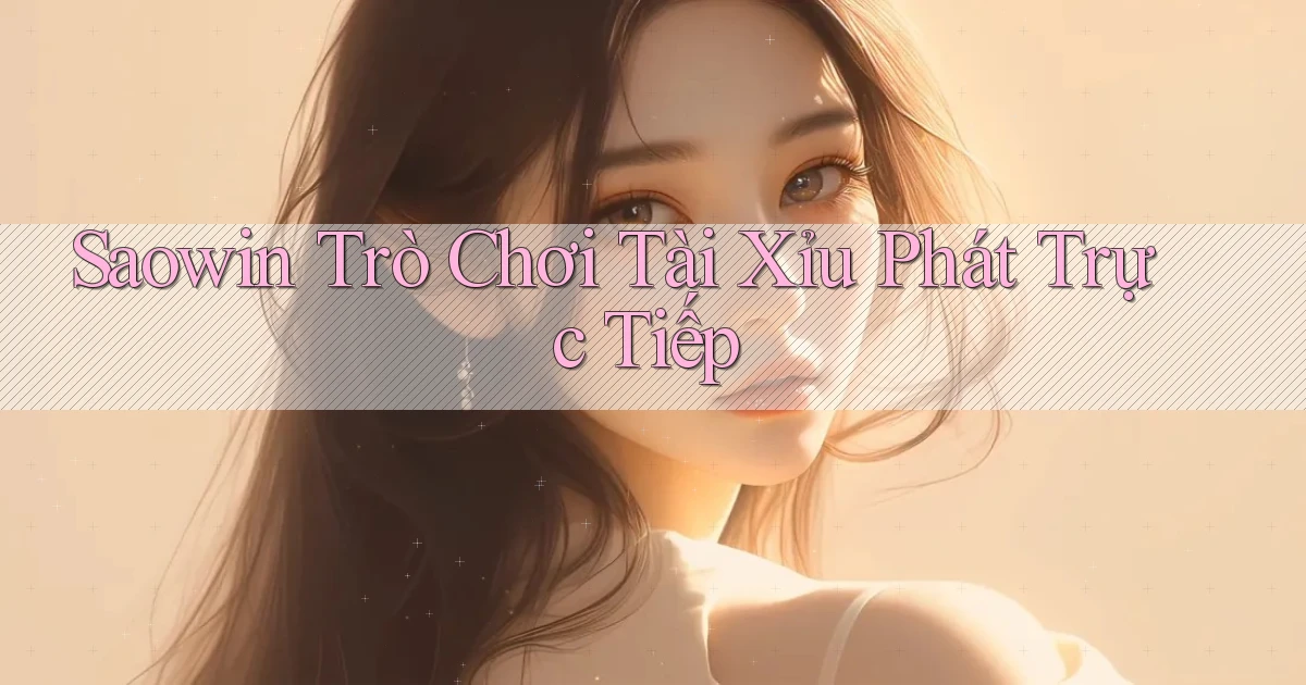 saowin  trò chơi tài xỉu phát trực tiếp