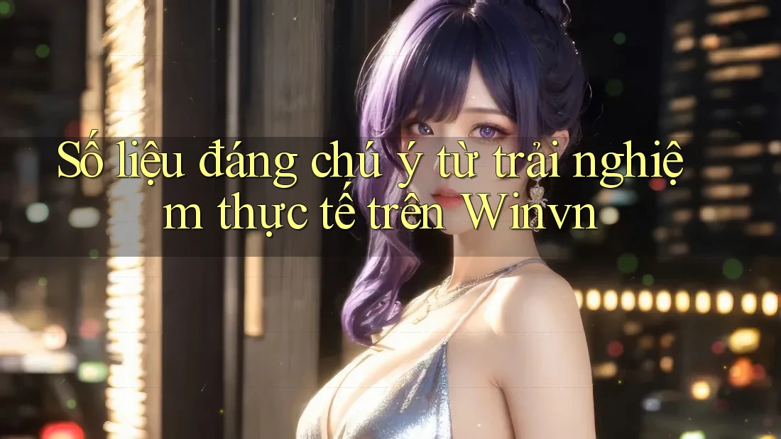 Số liệu đáng chú ý từ trải nghiệm thực tế trên Winvn Số liệu đáng chú ý từ trải nghiệm thực tế trên Winvn