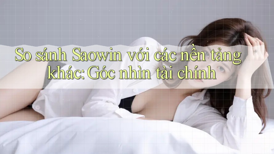 So sánh Saowin với các nền tảng khác: Góc nhìn tài chính So sánh Saowin với các nền tảng khác: Góc nhìn tài chính