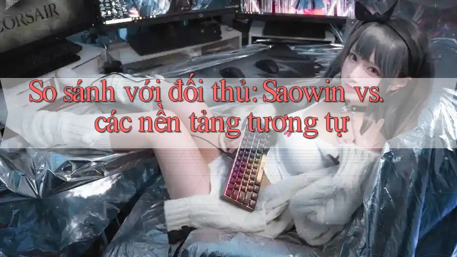 So sánh với đối thủ: Saowin vs. các nền tảng tương tự