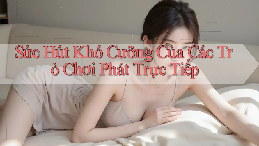 Sức Hút Khó Cưỡng Của Các Trò Chơi Phát Trực Tiếp Sức Hút Khó Cưỡng Của Các Trò Chơi Phát Trực Tiếp