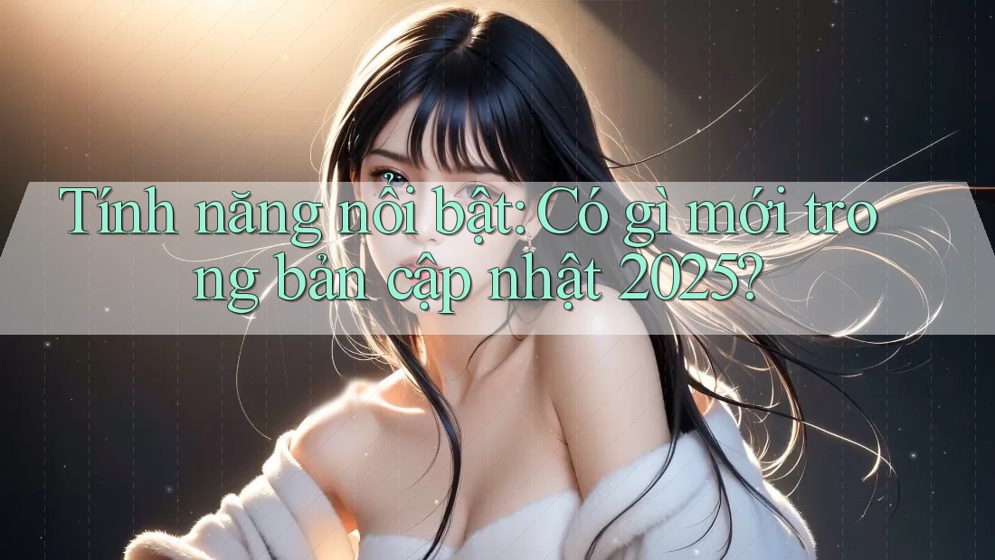 Tính năng nổi bật: Có gì mới trong bản cập nhật 2025?