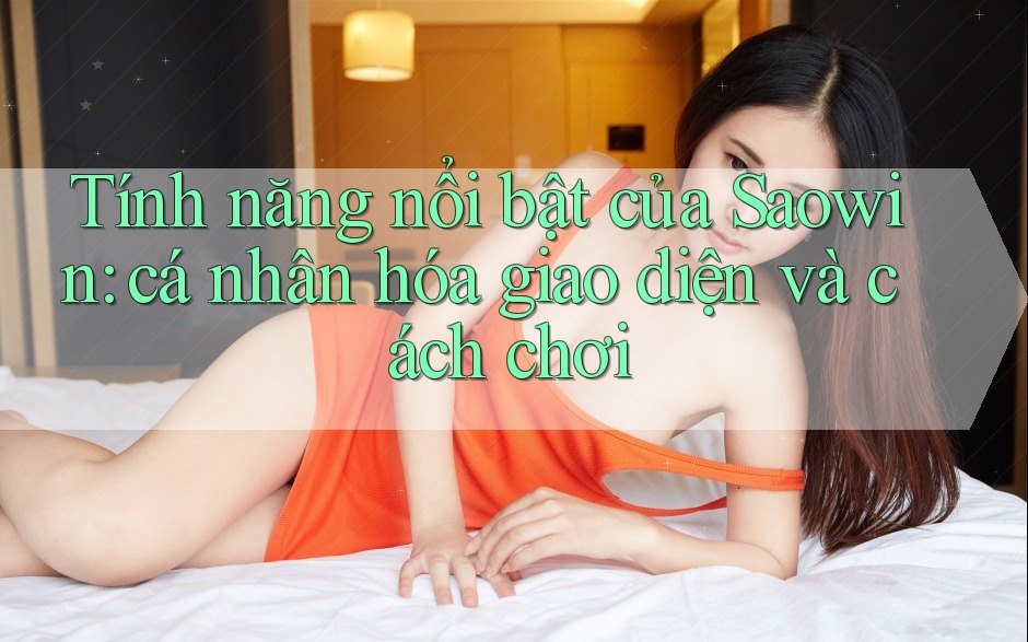 Tính năng nổi bật của Saowin: cá nhân hóa giao diện và cách chơi Tính năng nổi bật của Saowin: cá nhân hóa giao diện và cách chơi