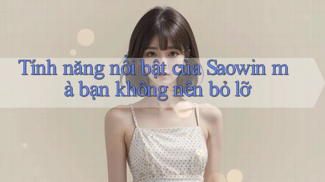 Tính năng nổi bật của Saowin mà bạn không nên bỏ lỡ Tính năng nổi bật của Saowin mà bạn không nên bỏ lỡ