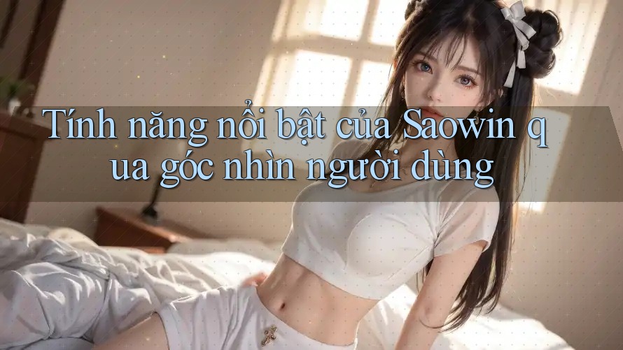 Tính năng nổi bật của Saowin qua góc nhìn người dùng Tính năng nổi bật của Saowin qua góc nhìn người dùng