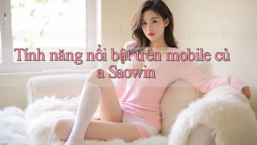 Tính năng nổi bật trên mobile của Saowin