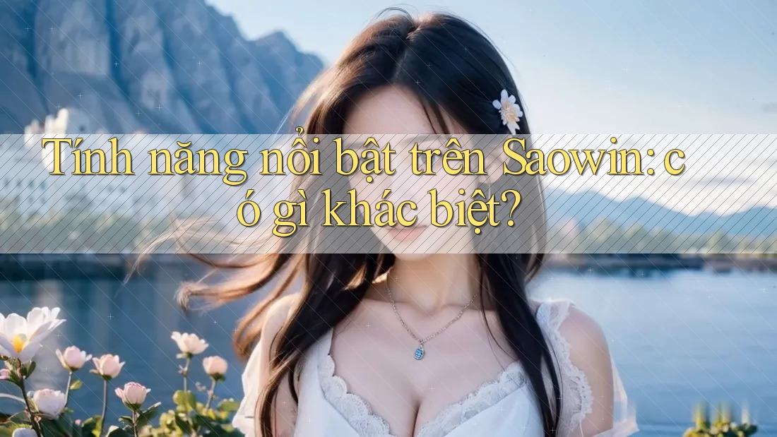 Tính năng nổi bật trên Saowin: có gì khác biệt?