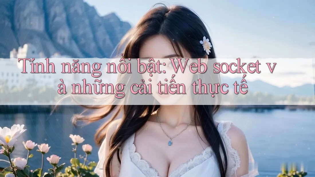 Tính năng nổi bật: Web socket và những cải tiến thực tế Tính năng nổi bật: Web socket và những cải tiến thực tế