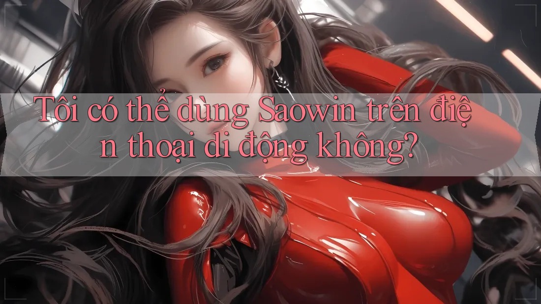 Tôi có thể dùng Saowin trên điện thoại di động không? Tôi có thể dùng Saowin trên điện thoại di động không?