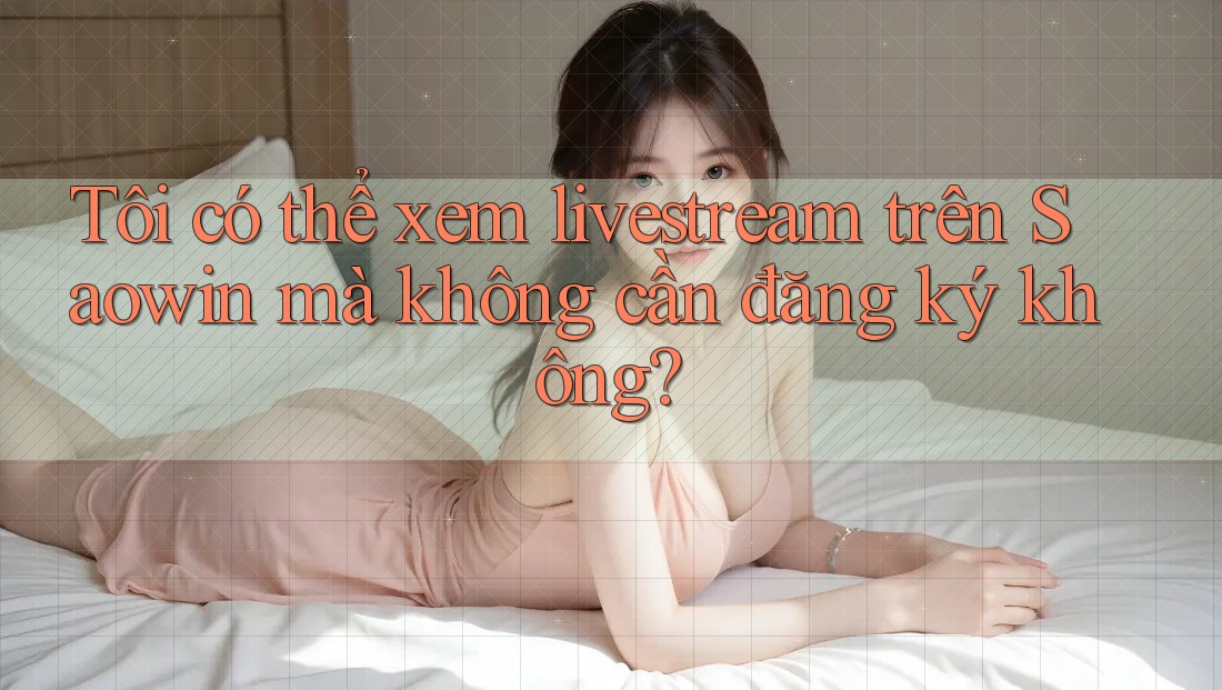 Tôi có thể xem livestream trên Saowin mà không cần đăng ký không?