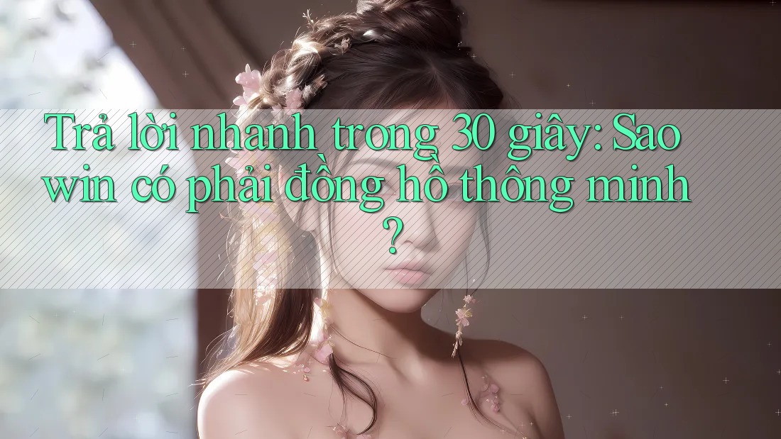 Trả lời nhanh trong 30 giây: Saowin có phải đồng hồ thông minh?