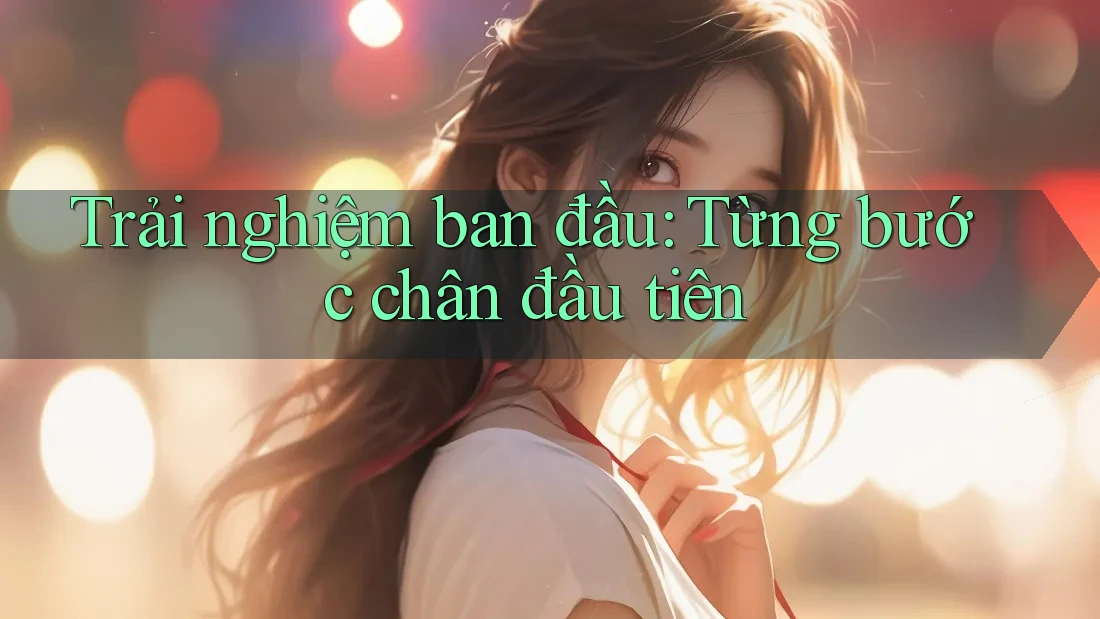 Trải nghiệm ban đầu: Từng bước chân đầu tiên Trải nghiệm ban đầu: Từng bước chân đầu tiên